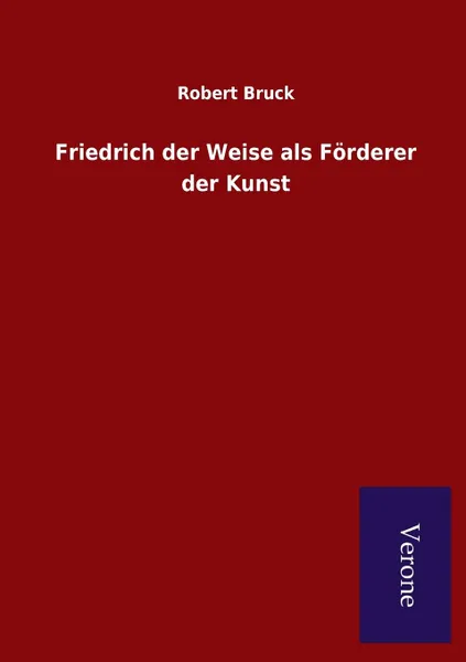 Обложка книги Friedrich der Weise als Forderer der Kunst, Robert Bruck