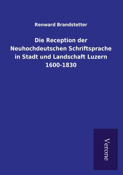 Обложка книги Die Reception der Neuhochdeutschen Schriftsprache in Stadt und Landschaft Luzern 1600-1830, Renward Brandstetter