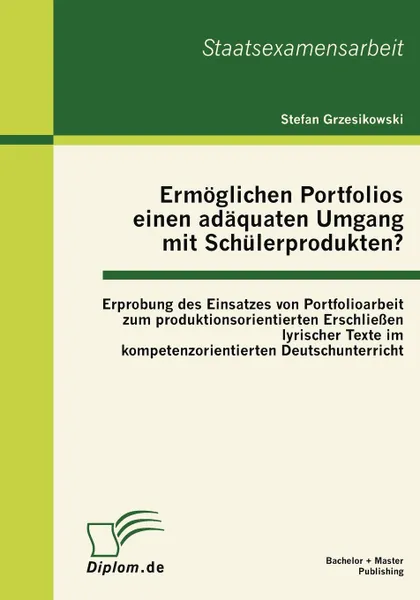 Обложка книги Ermoglichen Portfolios einen adaquaten Umgang mit Schulerprodukten. Erprobung des Einsatzes von Portfolioarbeit zum produktionsorientierten Erschliessen lyrischer Texte im kompetenzorientierten Deutschunterricht, Stefan Grzesikowski