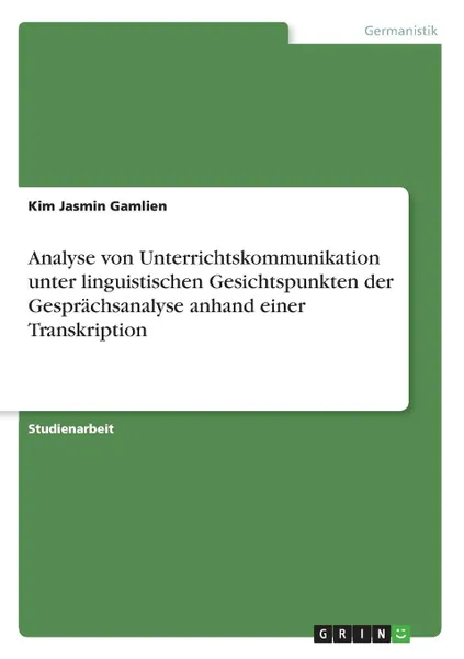 Обложка книги Analyse von Unterrichtskommunikation unter linguistischen Gesichtspunkten der Gesprachsanalyse anhand einer Transkription, Kim Jasmin Gamlien