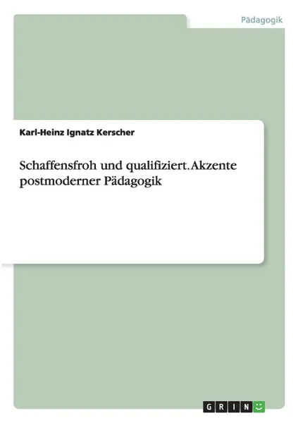 Обложка книги Schaffensfroh und qualifiziert. Akzente postmoderner Padagogik, Karl-Heinz Ignatz Kerscher