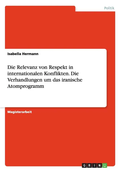 Обложка книги Die Relevanz von Respekt in internationalen Konflikten. Die Verhandlungen um das iranische Atomprogramm, Isabella Hermann
