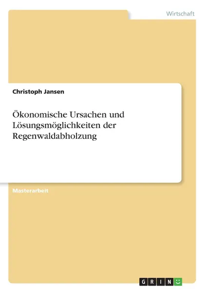 Обложка книги Okonomische Ursachen und Losungsmoglichkeiten der Regenwaldabholzung, Christoph Jansen