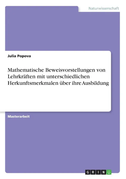 Обложка книги Mathematische Beweisvorstellungen von Lehrkraften mit unterschiedlichen Herkunftsmerkmalen uber ihre Ausbildung, Julia Popova