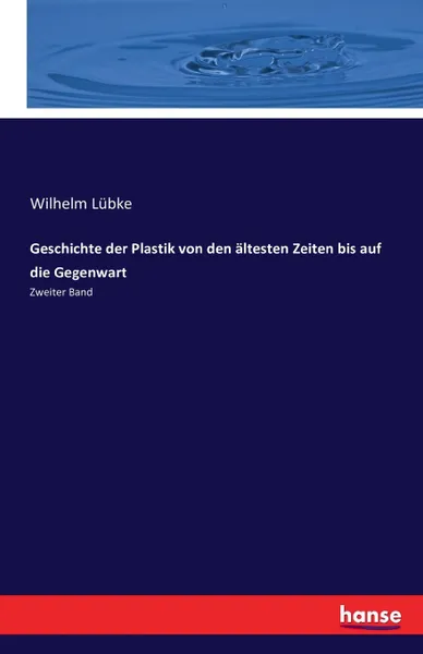 Обложка книги Geschichte der Plastik von den altesten Zeiten bis auf die Gegenwart, Wilhelm Lübke