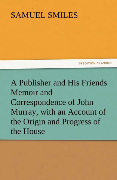 Обложка книги A Publisher and His Friends Memoir and Correspondence of John Murray, with an Account of the Origin and Progress of the House, Samuel Jr. Smiles