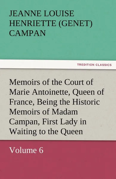 Обложка книги Memoirs of the Court of Marie Antoinette, Queen of France, Volume 6 Being the Historic Memoirs of Madam Campan, First Lady in Waiting to the Queen, Jeanne Louise Henriette Campan