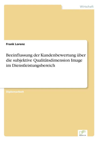 Обложка книги Beeinflussung der Kundenbewertung uber die subjektive Qualitatsdimension Image im Dienstleistungsbereich, Frank Lorenz