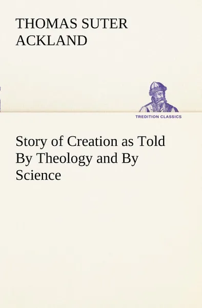 Обложка книги Story of Creation as Told By Theology and By Science, T. S. (Thomas Suter) Ackland