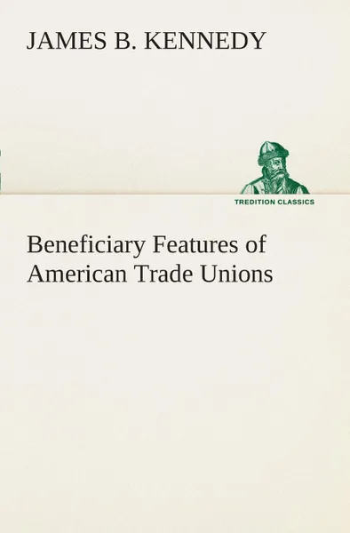 Обложка книги Beneficiary Features of American Trade Unions, James B. Kennedy