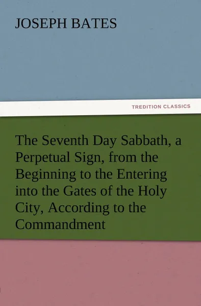 Обложка книги The Seventh Day Sabbath, a Perpetual Sign, from the Beginning to the Entering Into the Gates of the Holy City, According to the Commandment, Joseph Bates