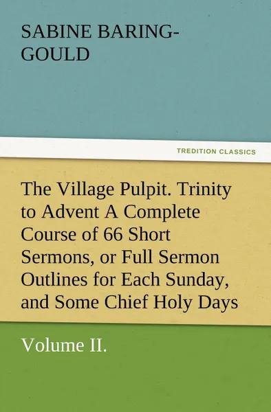 Обложка книги The Village Pulpit, Volume II. Trinity to Advent a Complete Course of 66 Short Sermons, or Full Sermon Outlines for Each Sunday, and Some Chief Holy D, S. (Sabine) Baring-Gould