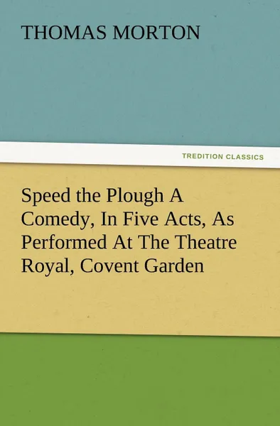 Обложка книги Speed the Plough a Comedy, in Five Acts, as Performed at the Theatre Royal, Covent Garden, Thomas Morton