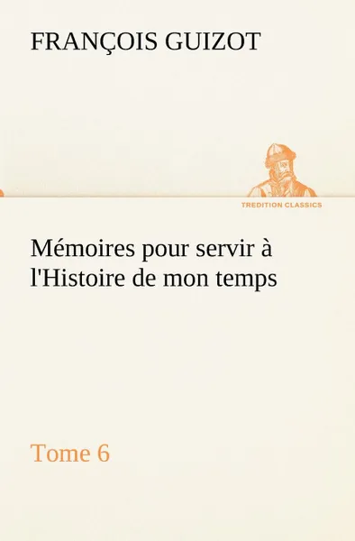 Обложка книги Memoires pour servir a l.Histoire de mon temps (Tome 6), M. (François) Guizot