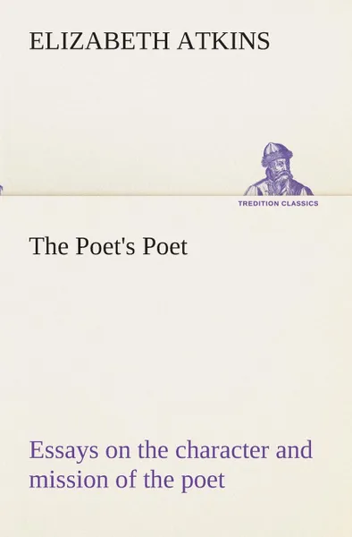 Обложка книги The Poet.s Poet. essays on the character and mission of the poet as interpreted in English verse of the last one hundred and fifty years, Elizabeth Atkins