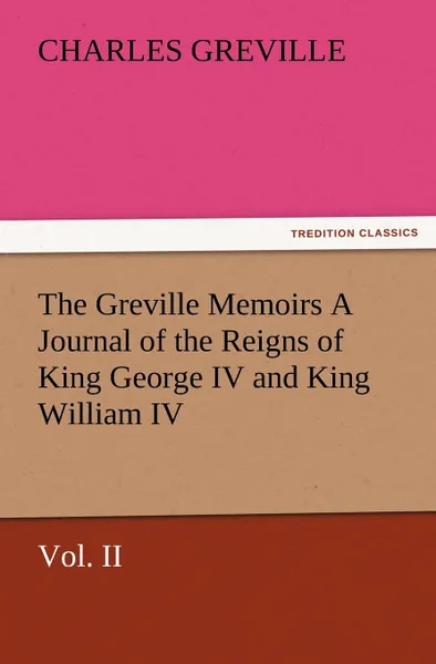 Обложка книги The Greville Memoirs a Journal of the Reigns of King George IV and King William IV, Vol. II, Charles Greville