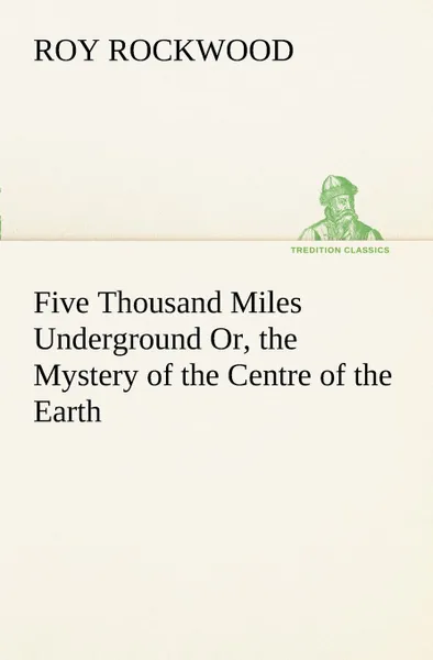 Обложка книги Five Thousand Miles Underground Or, the Mystery of the Centre of the Earth, Roy Rockwood