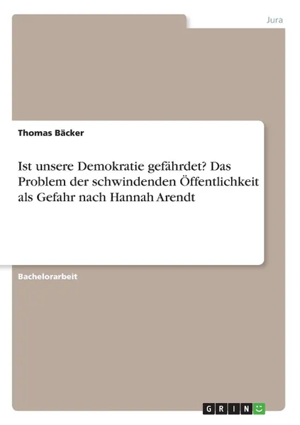 Обложка книги Ist unsere Demokratie gefahrdet. Das Problem der schwindenden Offentlichkeit als Gefahr nach Hannah Arendt, Thomas Bäcker