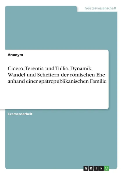 Обложка книги Cicero, Terentia und Tullia. Dynamik, Wandel und Scheitern der romischen Ehe anhand einer spatrepublikanischen Familie, Неустановленный автор