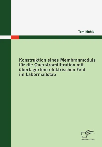 Обложка книги Konstruktion eines Membranmoduls fur die Querstromfiltration mit uberlagertem elektrischen Feld im Labormassstab, Tom Mühle