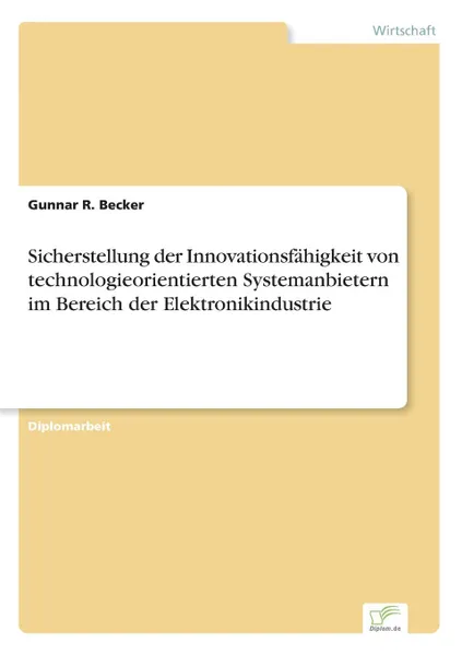 Обложка книги Sicherstellung der Innovationsfahigkeit von technologieorientierten Systemanbietern im Bereich der Elektronikindustrie, Gunnar R. Becker