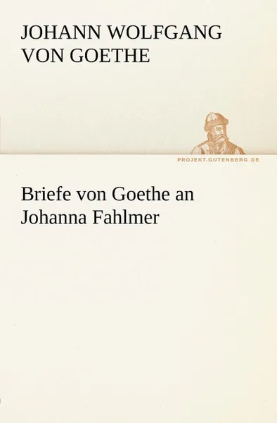 Обложка книги Briefe Von Goethe an Johanna Fahlmer, Johann Wolfgang von Goethe, Johann Wolfgang Von Goethe