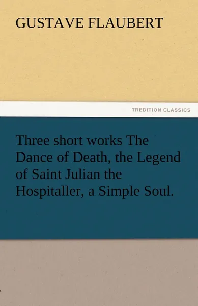 Обложка книги Three Short Works the Dance of Death, the Legend of Saint Julian the Hospitaller, a Simple Soul., Gustave Flaubert