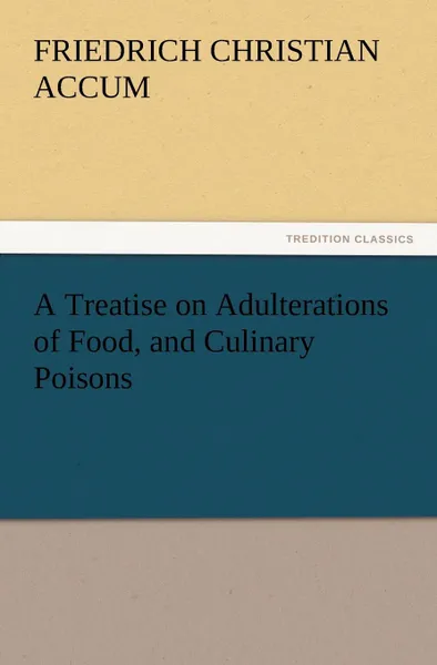 Обложка книги A   Treatise on Adulterations of Food, and Culinary Poisons Exhibiting the Fraudulent Sophistications of Bread, Beer, Wine, Spiritous Liquors, Tea, Co, Friedrich Christian Accum