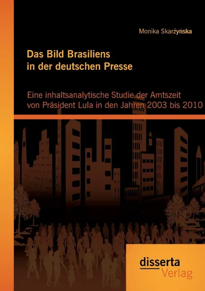 Обложка книги Das Bild Brasiliens in der deutschen Presse. Eine inhaltsanalytische Studie der Amtszeit von Prasident Lula in den Jahren 2003 bis 2010, Monika Skarzynska