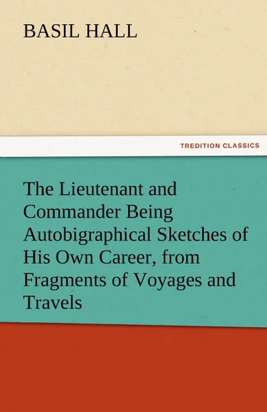 Обложка книги The Lieutenant and Commander Being Autobigraphical Sketches of His Own Career, from Fragments of Voyages and Travels, Basil Hall