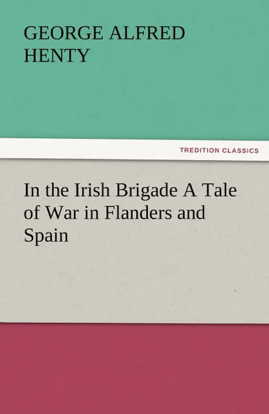 Обложка книги In the Irish Brigade a Tale of War in Flanders and Spain, G. A. Henty