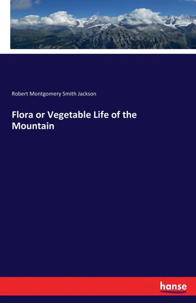 Обложка книги Flora or Vegetable Life of the Mountain, Robert Montgomery Smith Jackson