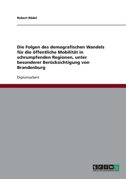 Обложка книги Die Folgen des demografischen Wandels fur die  offentliche Mobilitat in schrumpfenden Regionen, unter besonderer Berucksichtigung von Brandenburg, Robert Rädel