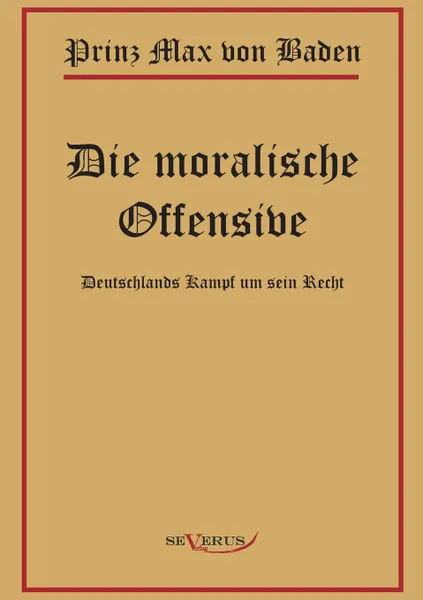 Обложка книги Prinz Max Von Baden. Die Moralische Offensive. Deutschlands Kampf Um Sein Recht, Max Von Baden