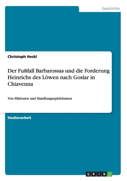 Обложка книги Der Fussfall Barbarossas und die Forderung Heinrichs des Lowen nach Goslar in Chiavenna, Christoph Heckl