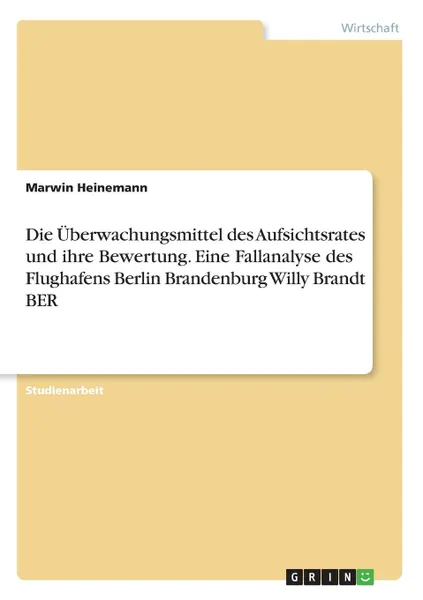 Обложка книги Die Uberwachungsmittel des Aufsichtsrates und ihre Bewertung. Eine Fallanalyse des Flughafens Berlin Brandenburg Willy Brandt BER, Marwin Heinemann