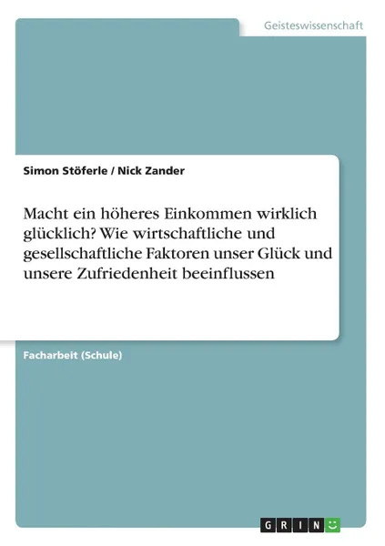 Обложка книги Macht ein hoheres Einkommen wirklich glucklich. Wie wirtschaftliche und gesellschaftliche Faktoren unser Gluck und unsere Zufriedenheit beeinflussen, Simon Stöferle, Nick Zander