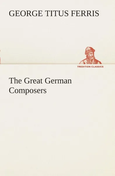 Обложка книги The Great German Composers, George T. (George Titus) Ferris