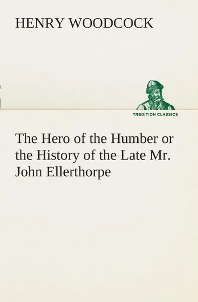 Обложка книги The Hero of the Humber or the History of the Late Mr. John Ellerthorpe, Henry Woodcock