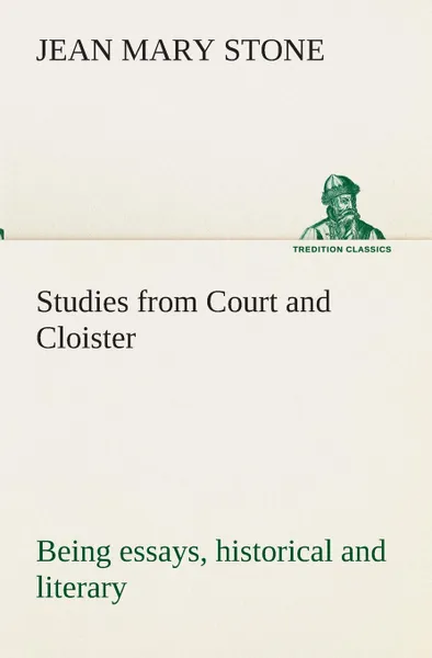 Обложка книги Studies from Court and Cloister. being essays, historical and literary dealing mainly with subjects relating to the XVIth and XVIIth centuries, J. M. (Jean Mary) Stone