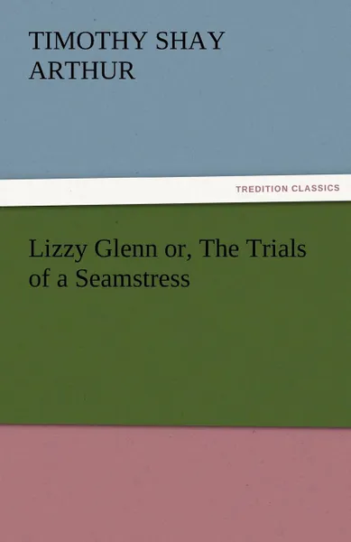 Обложка книги Lizzy Glenn Or, the Trials of a Seamstress, T. S. Arthur