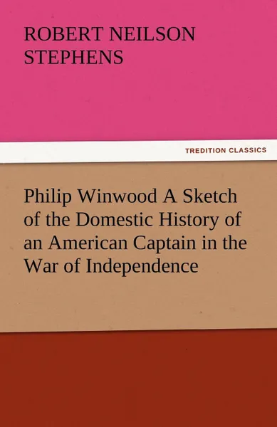 Обложка книги Philip Winwood a Sketch of the Domestic History of an American Captain in the War of Independence, Embracing Events That Occurred Between and During T, Robert Neilson Stephens