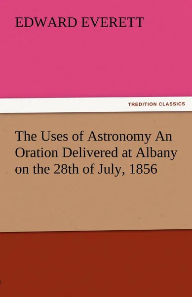 Обложка книги The Uses of Astronomy an Oration Delivered at Albany on the 28th of July, 1856, Edward Everett