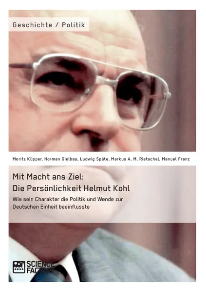 Обложка книги Mit Macht ans Ziel. Die Personlichkeit Helmut Kohl. Wie sein Charakter die Politik und Wende zur Deutschen Einheit beeinflusste, Ludwig Späte, Moritz Küpper, Norman Giolbas