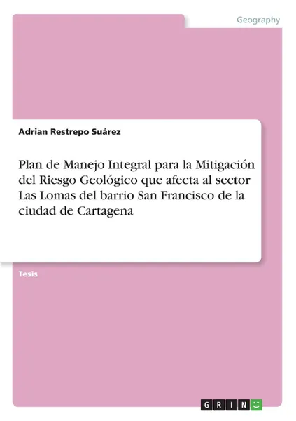 Обложка книги Plan de Manejo Integral para la Mitigacion del Riesgo Geologico que afecta al sector Las Lomas del barrio San Francisco de la ciudad de Cartagena, Adrian Restrepo Suárez