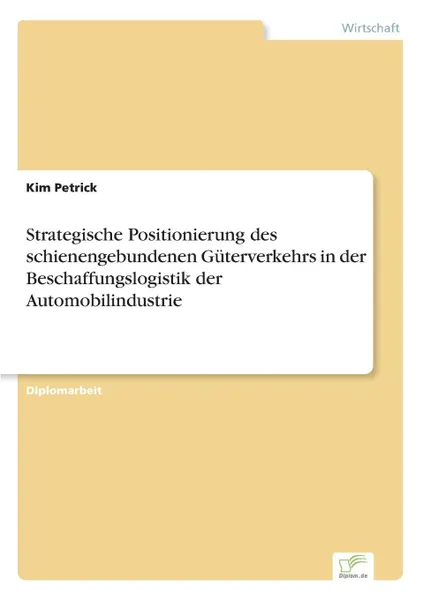 Обложка книги Strategische Positionierung des schienengebundenen Guterverkehrs in der Beschaffungslogistik der Automobilindustrie, Kim Petrick