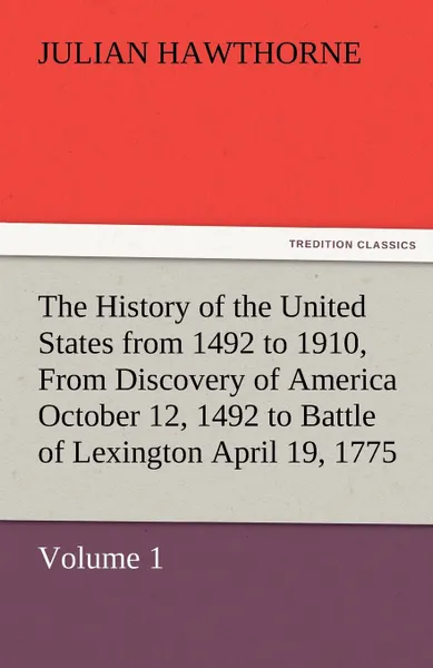 Обложка книги The History of the United States from 1492 to 1910, from Discovery of America October 12, 1492 to Battle of Lexington April 19, 1775, Julian Hawthorne