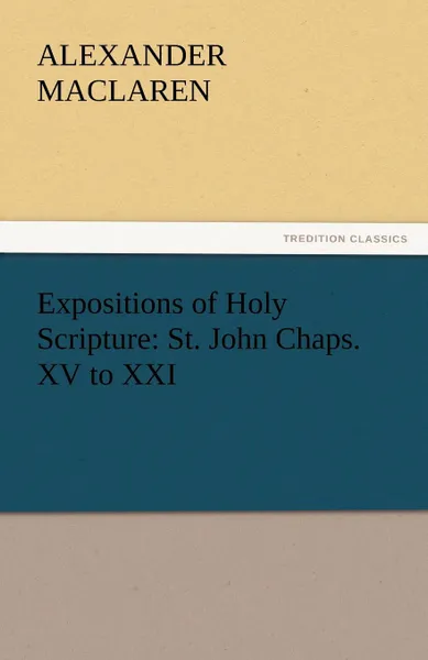 Обложка книги Expositions of Holy Scripture. St. John Chaps. XV to XXI, Alexander MacLaren