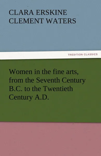 Обложка книги Women in the Fine Arts, from the Seventh Century B.C. to the Twentieth Century A.D., Clara Erskine Clement Waters