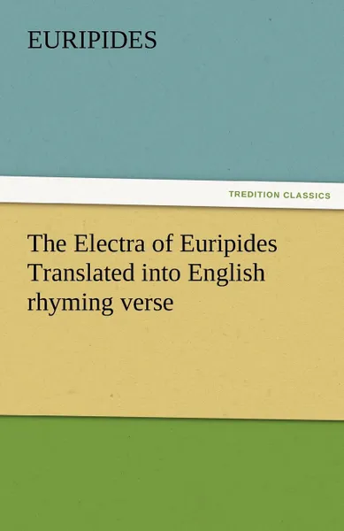 Обложка книги The Electra of Euripides Translated Into English Rhyming Verse, Euripides